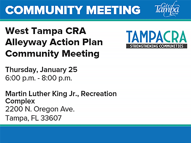 Community Meeting - West Tampa CRA Alleyway Action Plan Community Meeting - Thursday January 25, 6 p.m.-8 p.m. - Martin Luther King Jr., Recreation Complex, 2200 N. Oregon Ave Tampa FL 33607